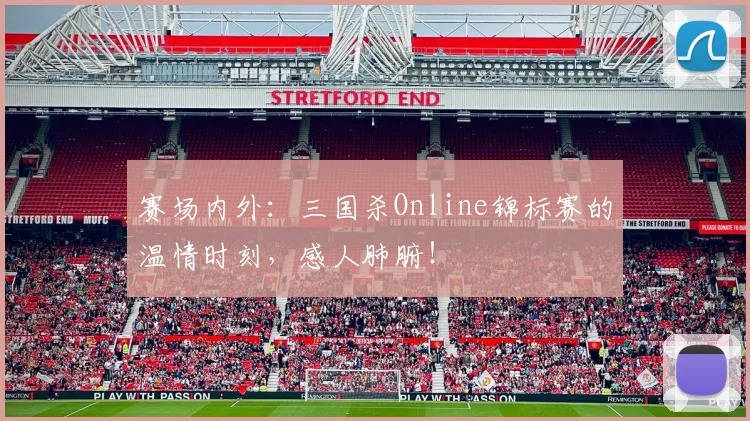 赛场内外：三国杀Online锦标赛的温情时刻，感人肺腑！