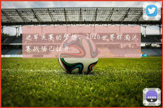 进军决赛的梦想，2026世界杯淘汰赛战场已拉开