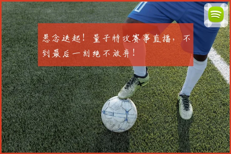 悬念迭起！量子特攻赛事直播，不到最后一刻绝不放弃！