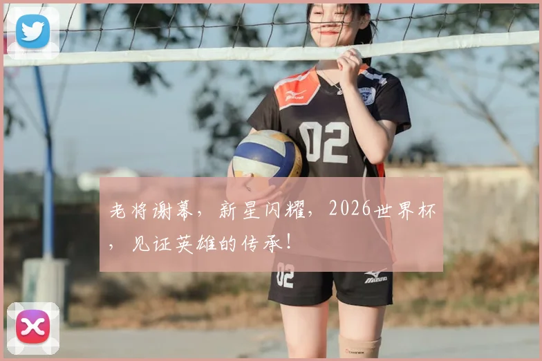 老将谢幕，新星闪耀，2026世界杯，见证英雄的传承！