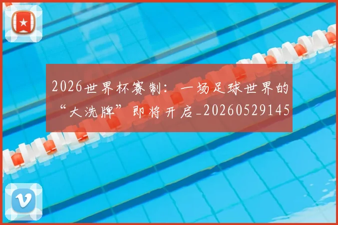 2026世界杯赛制：一场足球世界的“大洗牌”即将开启_20260529145438_20260702033801