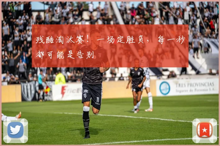 残酷淘汰赛！一场定胜负，每一秒都可能是告别
