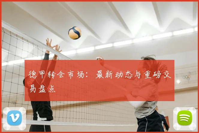 德甲转会市场：最新动态与重磅交易盘点