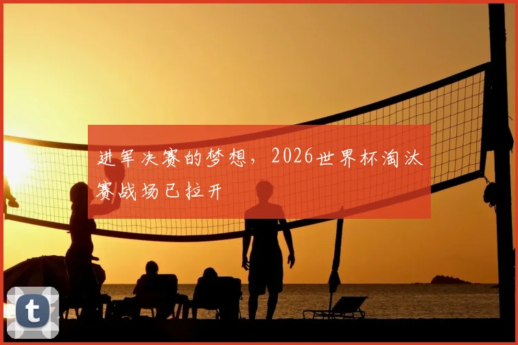 进军决赛的梦想，2026世界杯淘汰赛战场已拉开