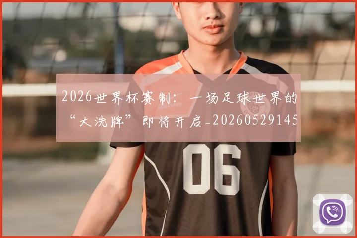 2026世界杯赛制：一场足球世界的“大洗牌”即将开启_20260529145438_20260702033801