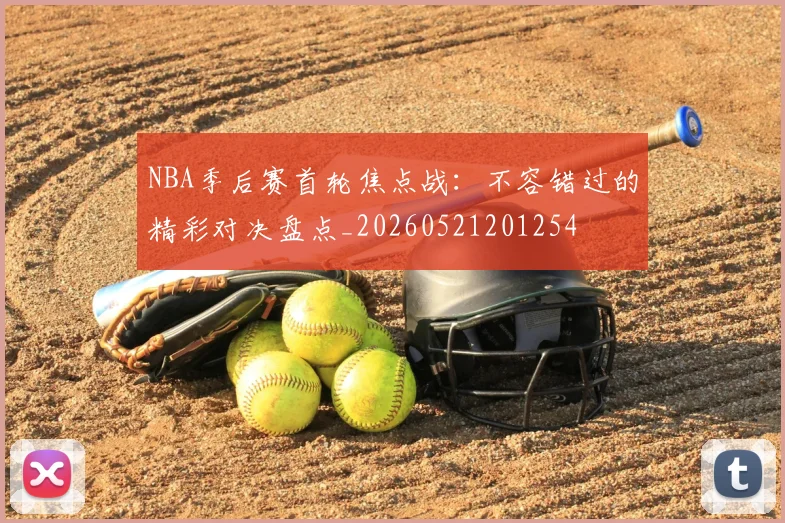 NBA季后赛首轮焦点战：不容错过的精彩对决盘点_20260521201254