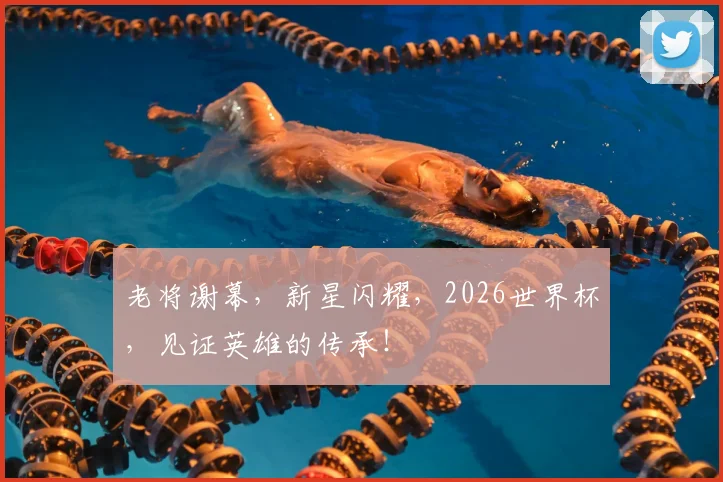 老将谢幕，新星闪耀，2026世界杯，见证英雄的传承！