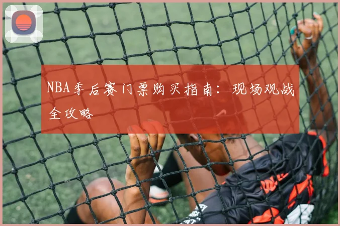 NBA季后赛门票购买指南：现场观战全攻略