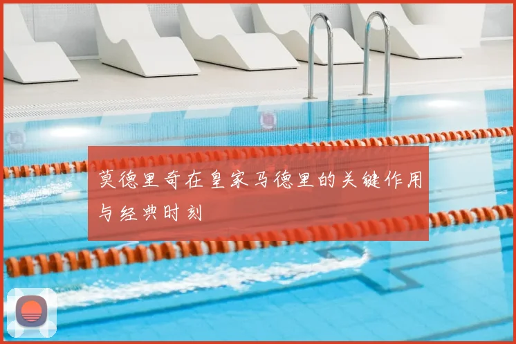 莫德里奇在皇家马德里的关键作用与经典时刻