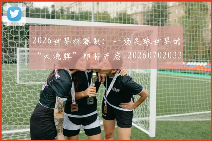 2026世界杯赛制：一场足球世界的“大洗牌”即将开启_20260702033759