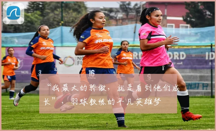 “我最大的骄傲，就是看到他们成长”，羽球教练的平凡英雄梦