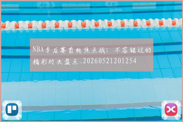 NBA季后赛首轮焦点战：不容错过的精彩对决盘点_20260521201254