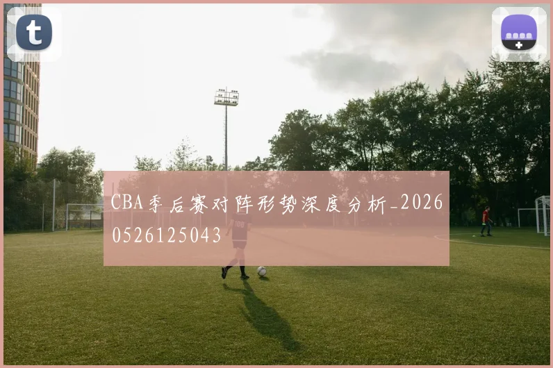 CBA季后赛对阵形势深度分析_20260526125043