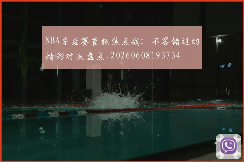 NBA季后赛首轮焦点战：不容错过的精彩对决盘点_20260608193734