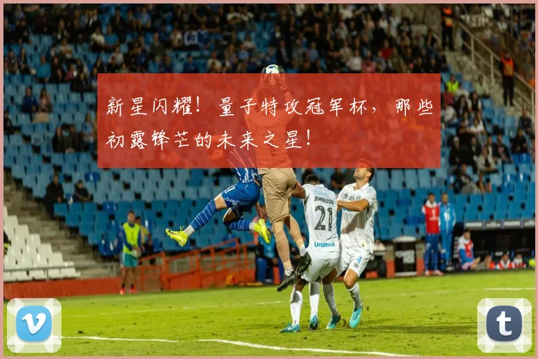 新星闪耀！量子特攻冠军杯，那些初露锋芒的未来之星！