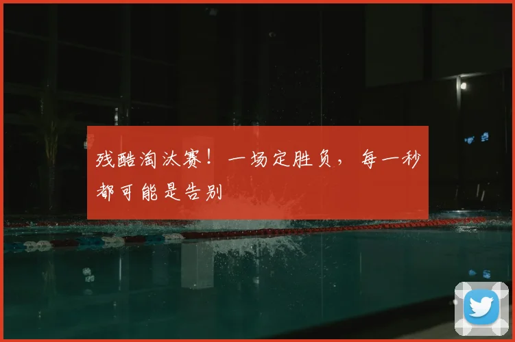 残酷淘汰赛！一场定胜负，每一秒都可能是告别